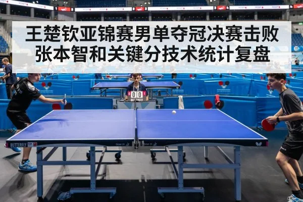 王楚钦亚锦赛男单夺冠决赛击败张本智和关键分技术统计复盘