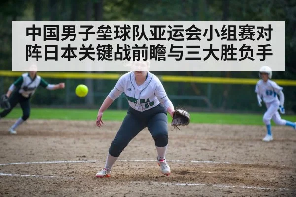 中国男子垒球队亚运会小组赛对阵日本关键战前瞻与三大胜负手
