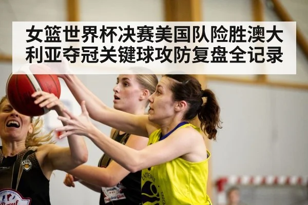 女篮世界杯决赛美国队险胜澳大利亚夺冠关键球攻防复盘全记录