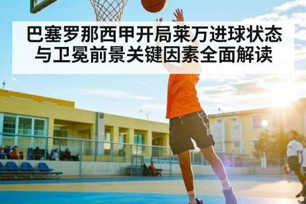 巴塞罗那西甲开局莱万进球状态与卫冕前景关键因素全面解读