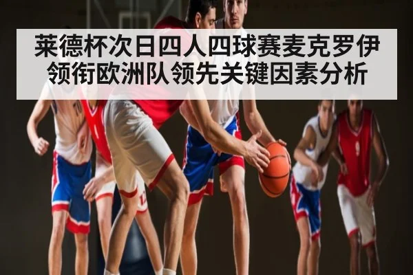 莱德杯次日四人四球赛麦克罗伊领衔欧洲队领先关键因素分析