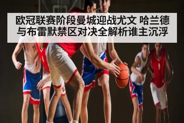 欧冠联赛阶段曼城迎战尤文 哈兰德与布雷默禁区对决全解析谁主沉浮