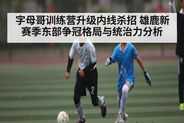 字母哥训练营升级内线杀招 雄鹿新赛季东部争冠格局与统治力分析