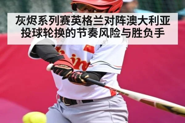 灰烬系列赛英格兰对阵澳大利亚投球轮换的节奏风险与胜负手