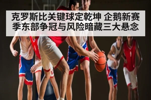 克罗斯比关键球定乾坤 企鹅新赛季东部争冠与风险暗藏三大悬念