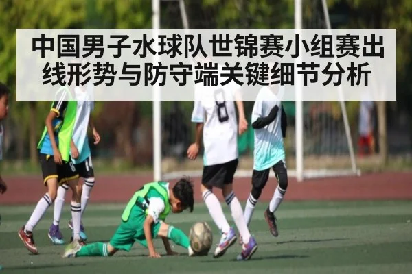中国男子水球队世锦赛小组赛出线形势与防守端关键细节分析