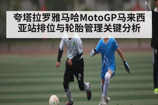 夸塔拉罗雅马哈MotoGP马来西亚站排位与轮胎管理关键分析