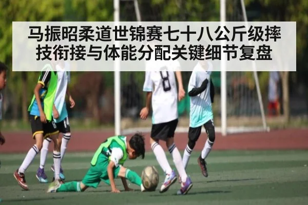 马振昭柔道世锦赛七十八公斤级摔技衔接与体能分配关键细节复盘