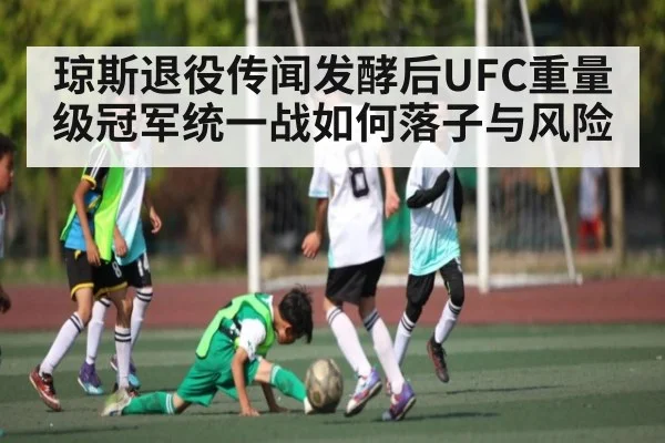 琼斯退役传闻发酵后UFC重量级冠军统一战如何落子与风险
